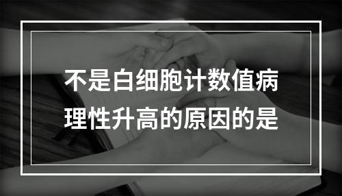 不是白细胞计数值病理性升高的原因的是