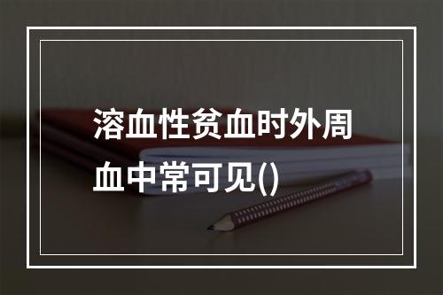 溶血性贫血时外周血中常可见()