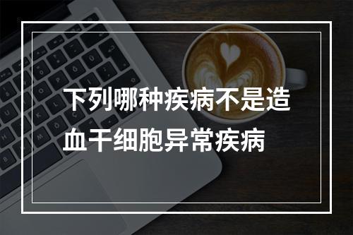 下列哪种疾病不是造血干细胞异常疾病