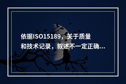 依据ISO15189，关于质量和技术记录，叙述不一定正确的是