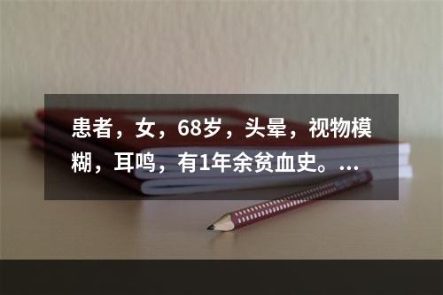 患者，女，68岁，头晕，视物模糊，耳鸣，有1年余贫血史。外周