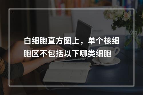 白细胞直方图上，单个核细胞区不包括以下哪类细胞