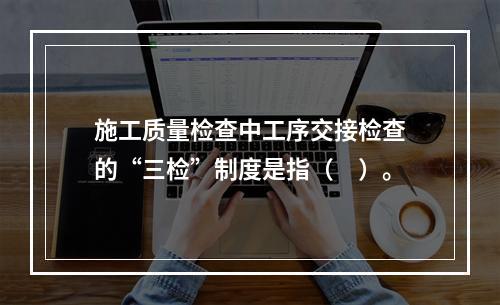 施工质量检查中工序交接检查的“三检”制度是指（　）。