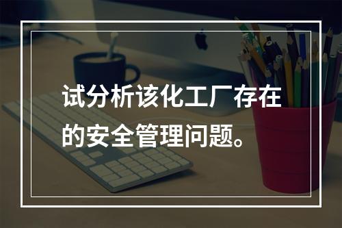 试分析该化工厂存在的安全管理问题。