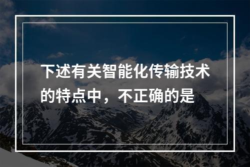 下述有关智能化传输技术的特点中，不正确的是