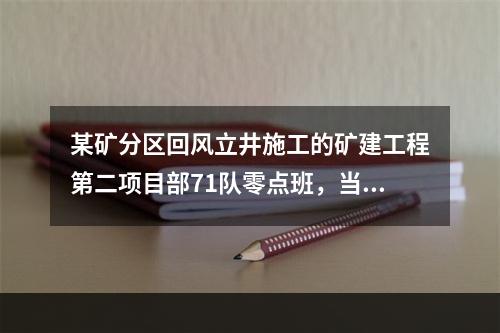 某矿分区回风立井施工的矿建工程第二项目部71队零点班，当班出