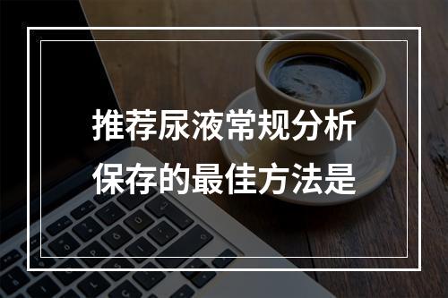 推荐尿液常规分析保存的最佳方法是