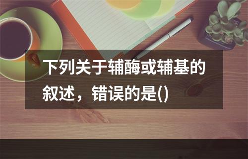 下列关于辅酶或辅基的叙述，错误的是()