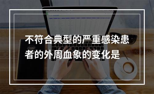 不符合典型的严重感染患者的外周血象的变化是