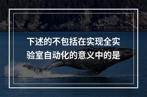 下述的不包括在实现全实验室自动化的意义中的是