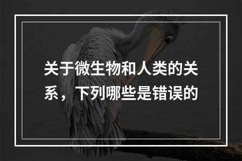 关于微生物和人类的关系，下列哪些是错误的