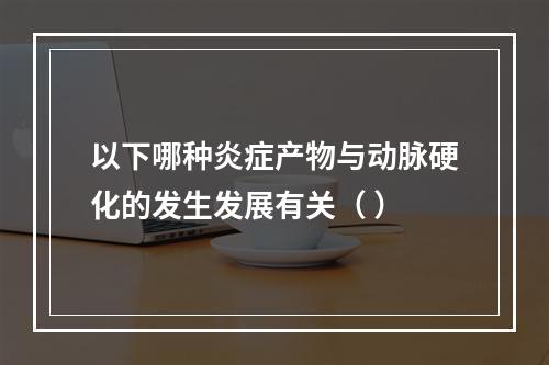 以下哪种炎症产物与动脉硬化的发生发展有关（ ）