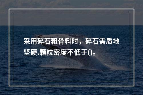 采用碎石粗骨料时，碎石需质地坚硬.颗粒密度不低于()。