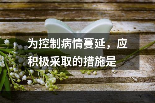 为控制病情蔓延，应积极采取的措施是