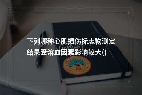 下列哪种心肌损伤标志物测定结果受溶血因素影响较大()