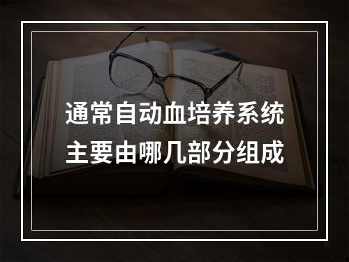 通常自动血培养系统主要由哪几部分组成