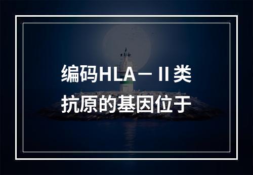 编码HLA－Ⅱ类抗原的基因位于