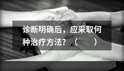 诊断明确后，应采取何种治疗方法？（　　）