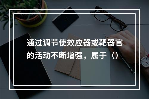 通过调节使效应器或靶器官的活动不断增强，属于（）