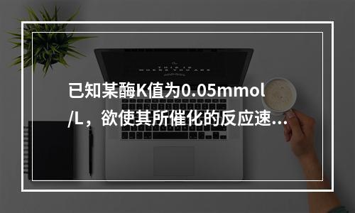 已知某酶K值为0.05mmol/L，欲使其所催化的反应速率达