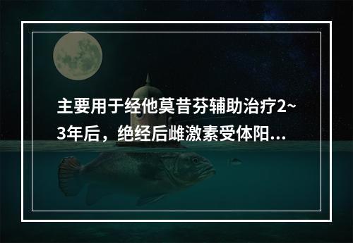 主要用于经他莫昔芬辅助治疗2~3年后，绝经后雌激素受体阳性的