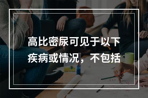 高比密尿可见于以下疾病或情况，不包括