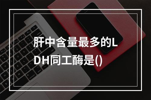 肝中含量最多的LDH同工酶是()