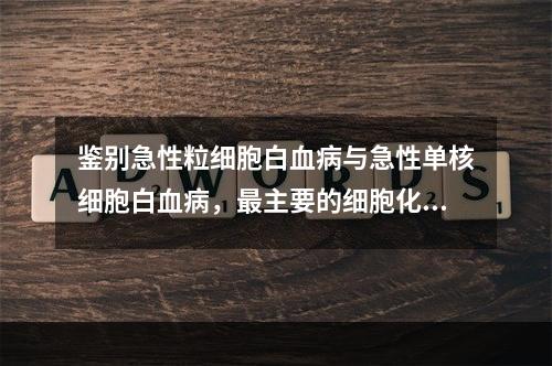 鉴别急性粒细胞白血病与急性单核细胞白血病，最主要的细胞化学染