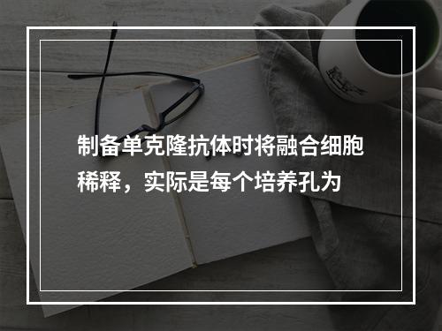 制备单克隆抗体时将融合细胞稀释，实际是每个培养孔为