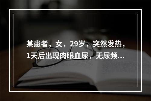 某患者，女，29岁，突然发热，1天后出现肉眼血尿，无尿频、尿