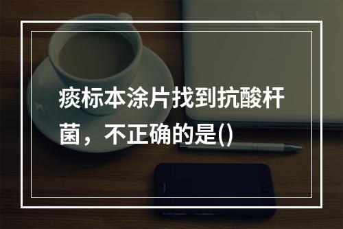 痰标本涂片找到抗酸杆菌，不正确的是()