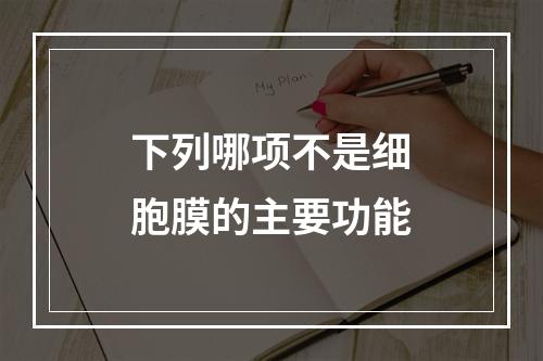 下列哪项不是细胞膜的主要功能