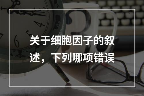 关于细胞因子的叙述，下列哪项错误