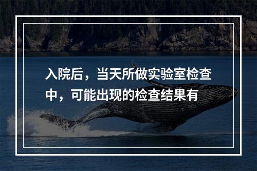 入院后，当天所做实验室检查中，可能出现的检查结果有