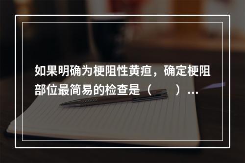 如果明确为梗阻性黄疸，确定梗阻部位最简易的检查是（　　）。