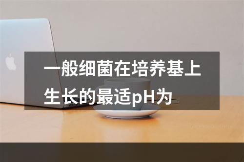 一般细菌在培养基上生长的最适pH为