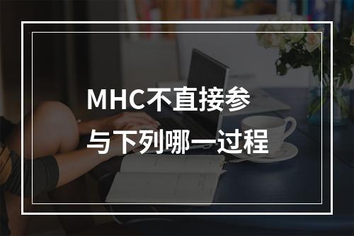 MHC不直接参与下列哪一过程