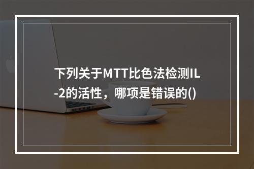 下列关于MTT比色法检测IL-2的活性，哪项是错误的()