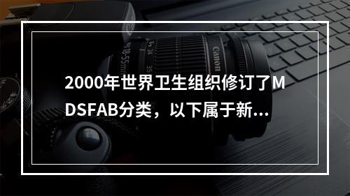 2000年世界卫生组织修订了MDSFAB分类，以下属于新分类