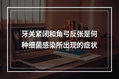 牙关紧闭和角弓反张是何种细菌感染所出现的症状