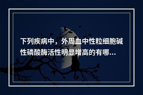 下列疾病中，外周血中性粒细胞碱性磷酸酶活性明显增高的有哪些(