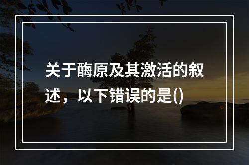 关于酶原及其激活的叙述，以下错误的是()