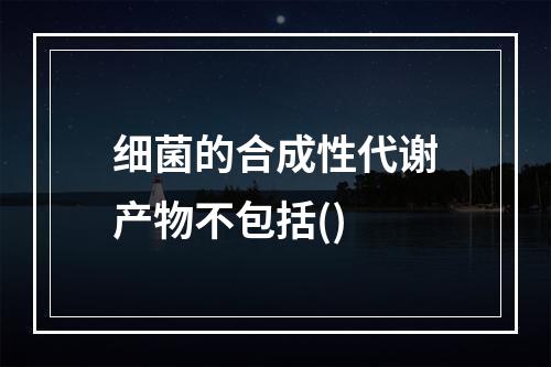 细菌的合成性代谢产物不包括()