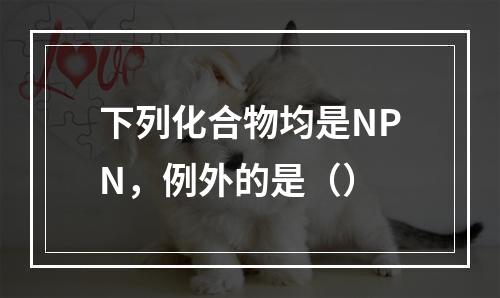 下列化合物均是NPN，例外的是（）