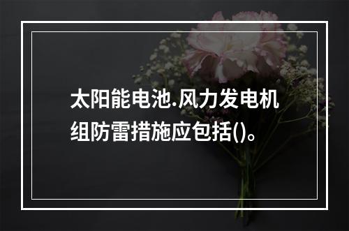 太阳能电池.风力发电机组防雷措施应包括()。