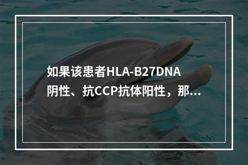 如果该患者HLA-B27DNA阴性、抗CCP抗体阳性，那么参