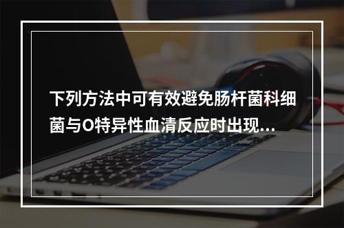 下列方法中可有效避免肠杆菌科细菌与O特异性血清反应时出现假阴