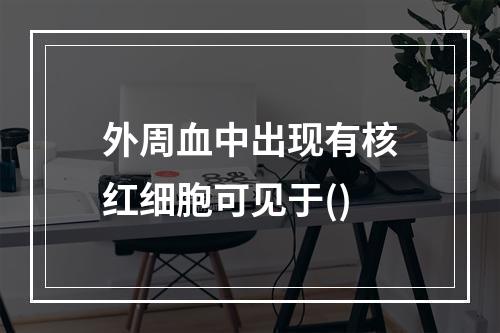 外周血中出现有核红细胞可见于()