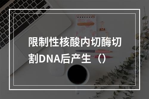 限制性核酸内切酶切割DNA后产生（）