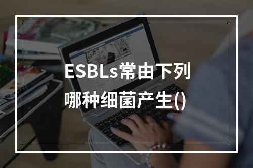 ESBLs常由下列哪种细菌产生()